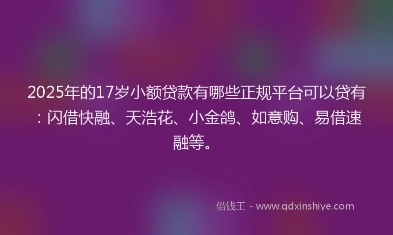 2025年的17岁小额贷款有哪些正规平台可以贷有：闪借快融、天浩花、小金鸽、如意购、易借速融等。