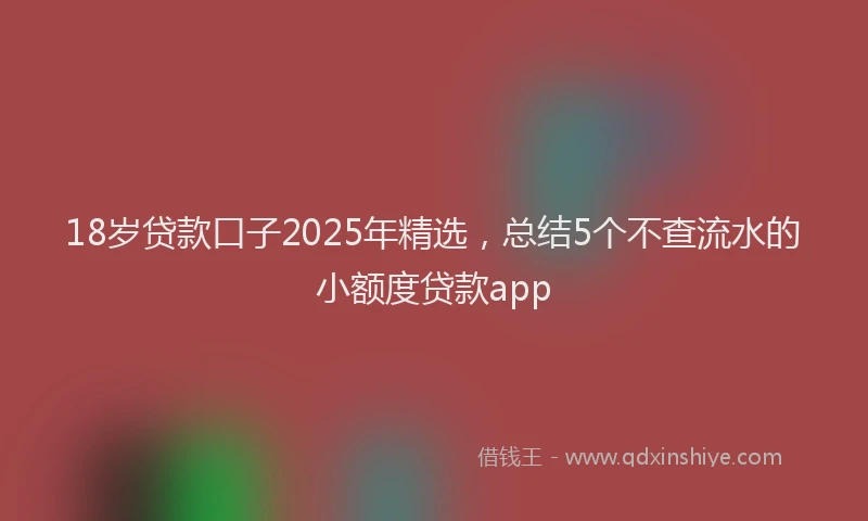 18岁贷款口子2025年精选，总结5个不查流水的小额度贷款app