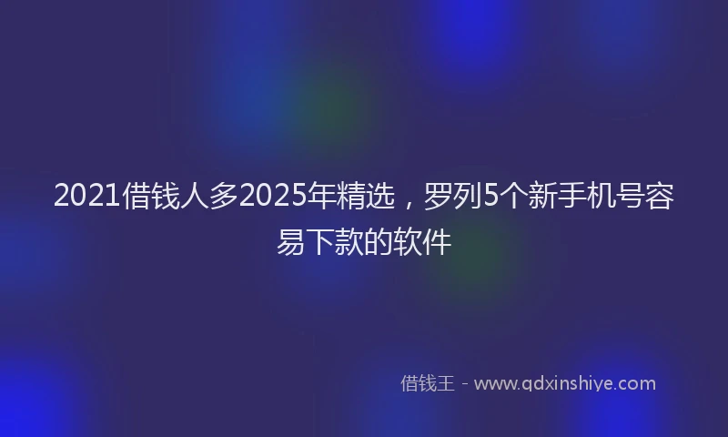 2021借钱人多2025年精选，罗列5个新手机号容易下款的软件