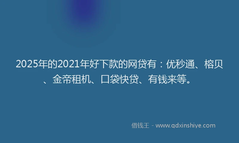 2025年的2021年好下款的网贷有：优秒通、榕贝、金帝租机、口袋快贷、有钱来等。
