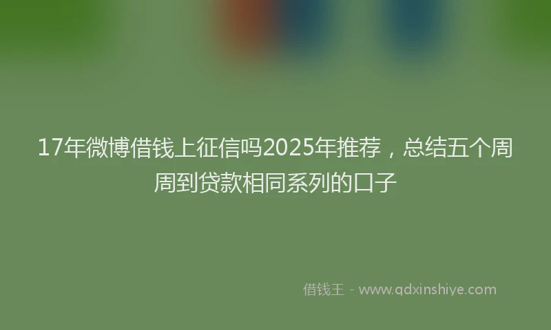 17年微博借钱上征信吗2025年推荐，总结五个周周到贷款相同系列的口子