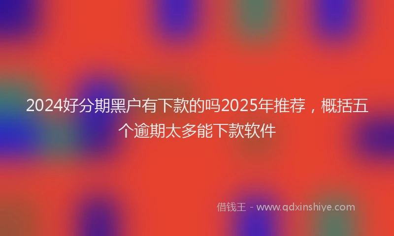 2024好分期黑户有下款的吗2025年推荐，概括五个逾期太多能下款软件