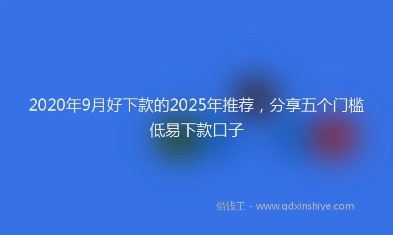 2020年9月好下款的2025年推荐，分享五个门槛低易下款口子