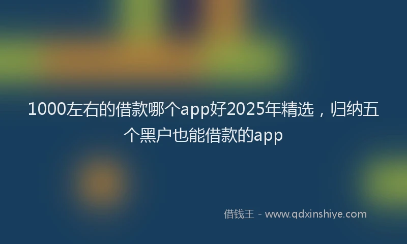 1000左右的借款哪个app好2025年精选，归纳五个黑户也能借款的app