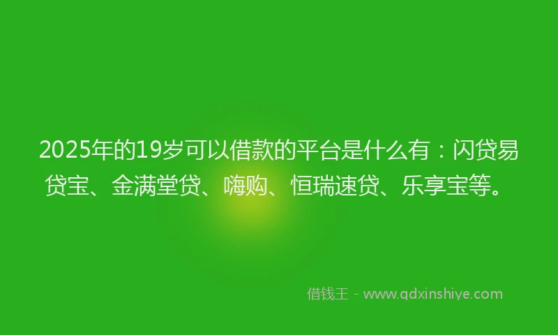 2025年的19岁可以借款的平台是什么有：闪贷易贷宝、金满堂贷、嗨购、恒瑞速贷、乐享宝等。
