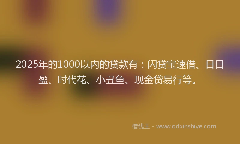 2025年的1000以内的贷款有：闪贷宝速借、日日盈、时代花、小丑鱼、现金贷易行等。