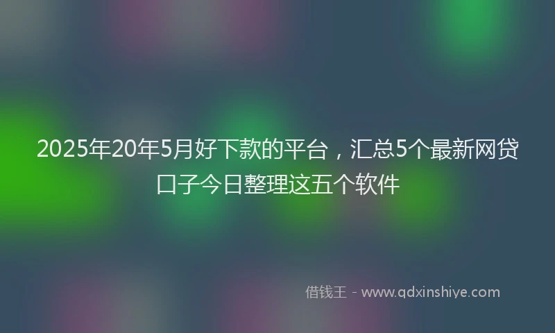 2025年20年5月好下款的平台，汇总5个最新网贷口子今日整理这五个软件