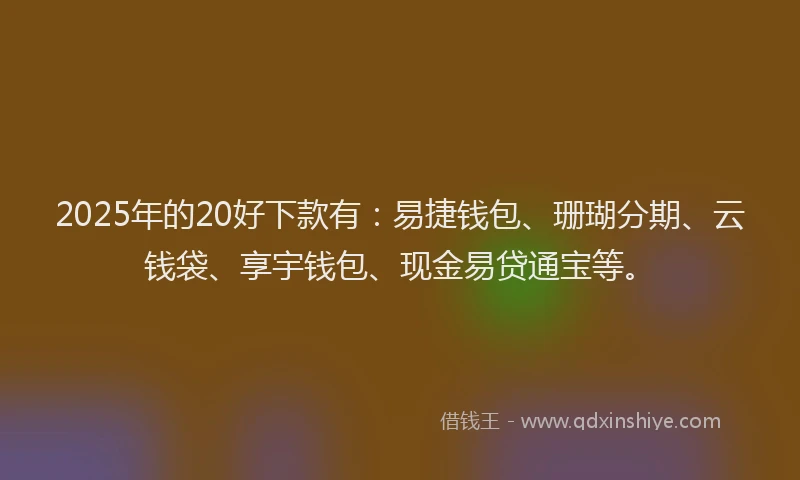 2025年的20好下款有：易捷钱包、珊瑚分期、云钱袋、享宇钱包、现金易贷通宝等。