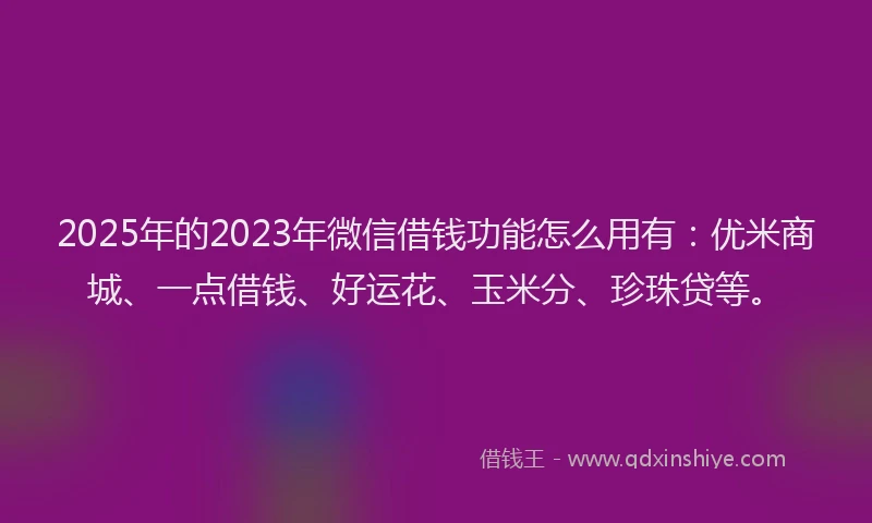 2025年的2023年微信借钱功能怎么用有：优米商城、一点借钱、好运花、玉米分、珍珠贷等。
