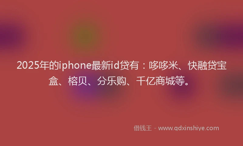 2025年的iphone最新id贷有：哆哆米、快融贷宝盒、榕贝、分乐购、千亿商城等。