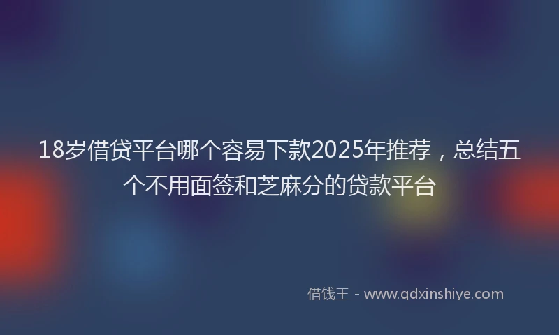 18岁借贷平台哪个容易下款2025年推荐，总结五个不用面签和芝麻分的贷款平台