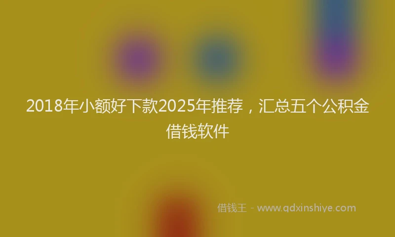 2018年小额好下款2025年推荐，汇总五个公积金借钱软件