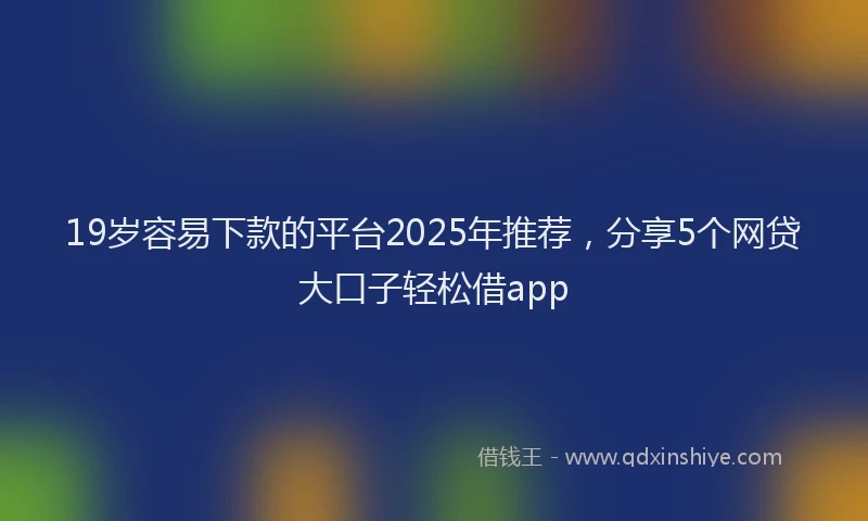 19岁容易下款的平台2025年推荐，分享5个网贷大口子轻松借app