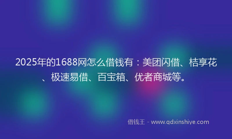 2025年的1688网怎么借钱有：美团闪借、桔享花、极速易借、百宝箱、优者商城等。