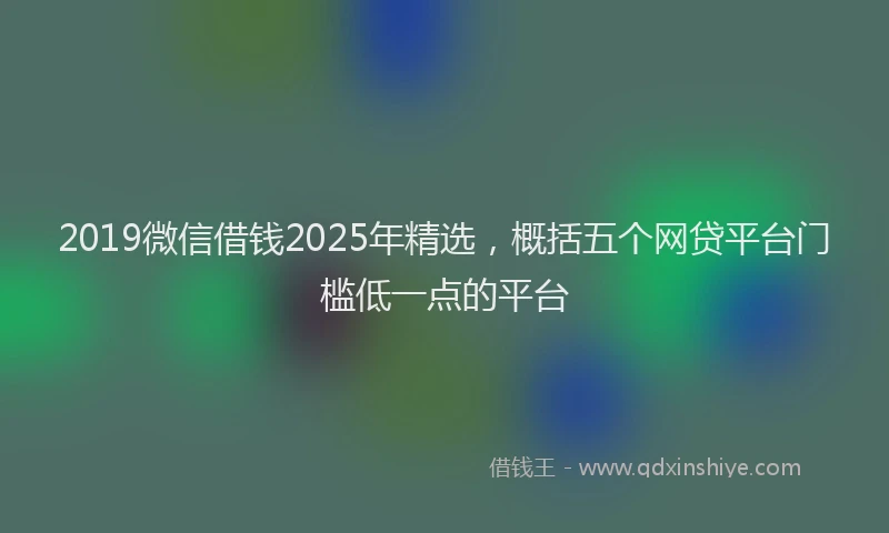 2019微信借钱2025年精选，概括五个网贷平台门槛低一点的平台