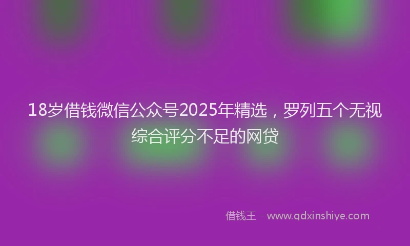 18岁借钱微信公众号2025年精选，罗列五个无视综合评分不足的网贷