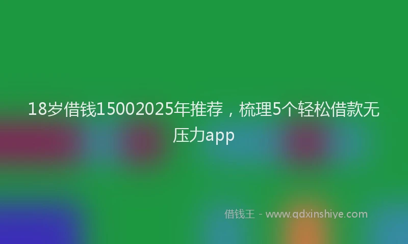 18岁借钱15002025年推荐，梳理5个轻松借款无压力app