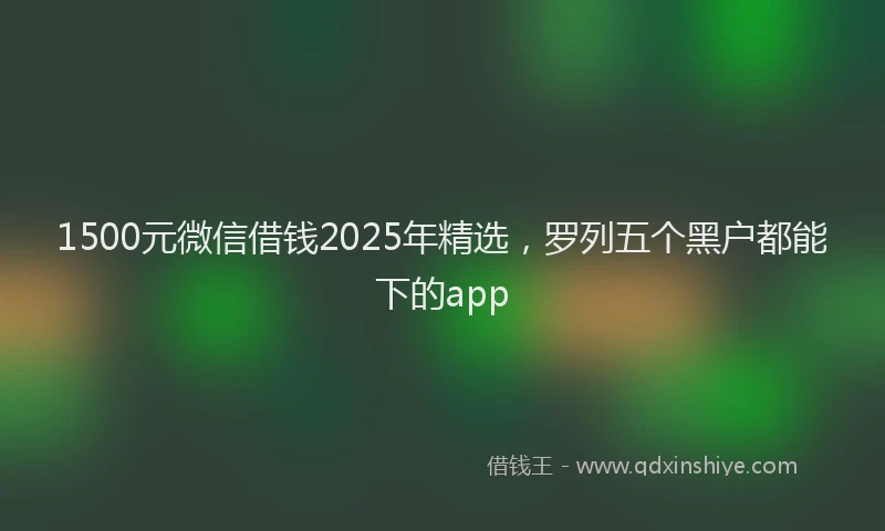 1500元微信借钱2025年精选，罗列五个黑户都能下的app