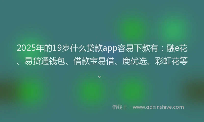 2025年的19岁什么贷款app容易下款有：融e花、易贷通钱包、借款宝易借、鹿优选、彩虹花等。
