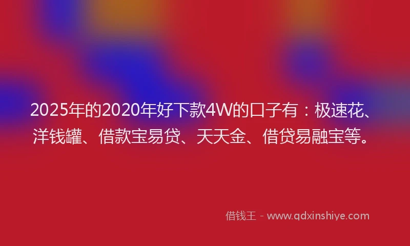 2025年的2020年好下款4W的口子有：极速花、洋钱罐、借款宝易贷、天天金、借贷易融宝等。