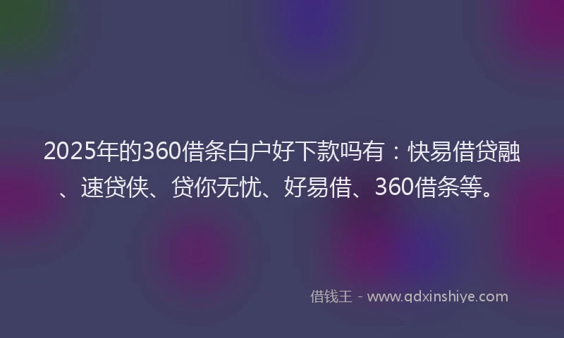 2025年的360借条白户好下款吗有：快易借贷融、速贷侠、贷你无忧、好易借、360借条等。