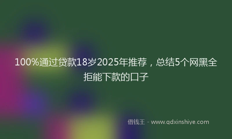 100%通过贷款18岁2025年推荐，总结5个网黑全拒能下款的口子