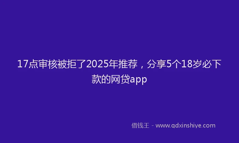 17点审核被拒了2025年推荐，分享5个18岁必下款的网贷app