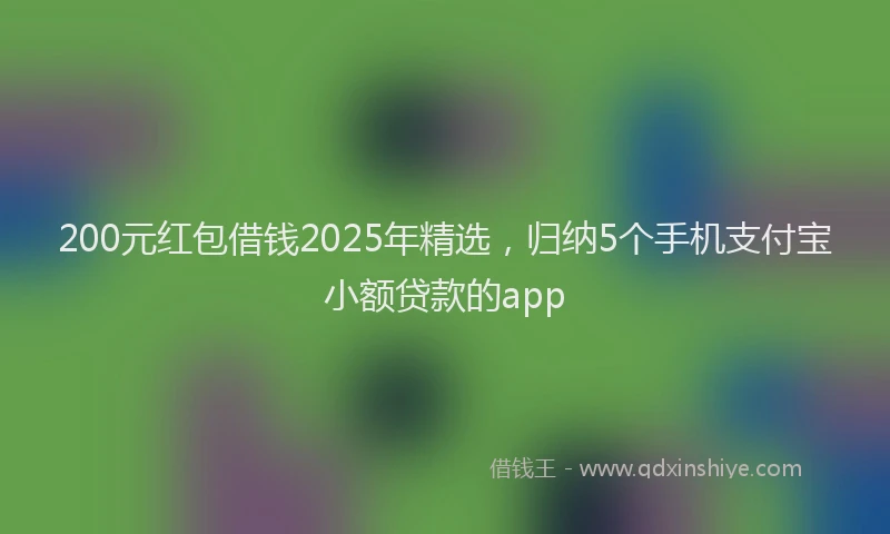 200元红包借钱2025年精选，归纳5个手机支付宝小额贷款的app