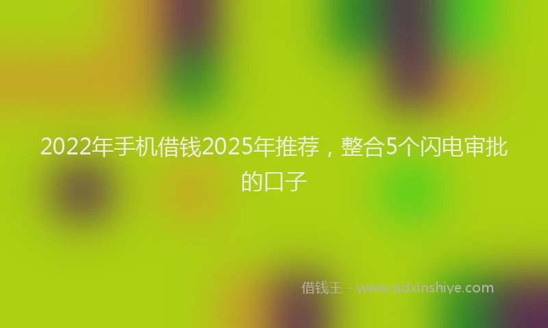 2022年手机借钱2025年推荐，整合5个闪电审批的口子
