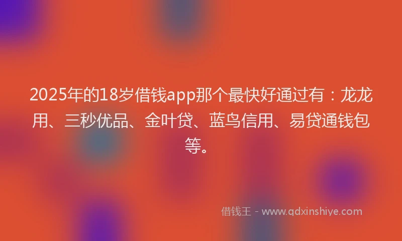 2025年的18岁借钱app那个最快好通过有：龙龙用、三秒优品、金叶贷、蓝鸟信用、易贷通钱包等。