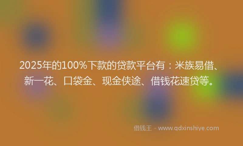 2025年的100%下款的贷款平台有：米族易借、新一花、口袋金、现金侠途、借钱花速贷等。