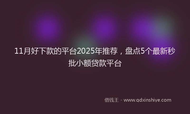 11月好下款的平台2025年推荐，盘点5个最新秒批小额贷款平台