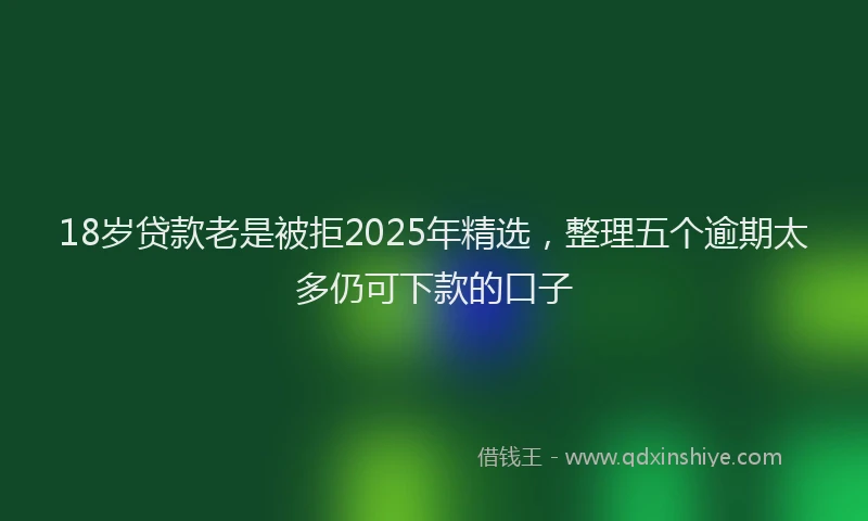 18岁贷款老是被拒2025年精选，整理五个逾期太多仍可下款的口子