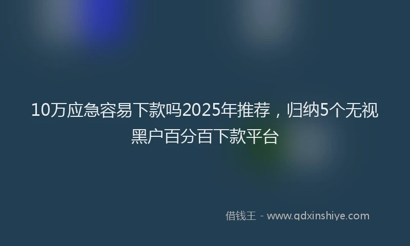 10万应急容易下款吗2025年推荐，归纳5个无视黑户百分百下款平台
