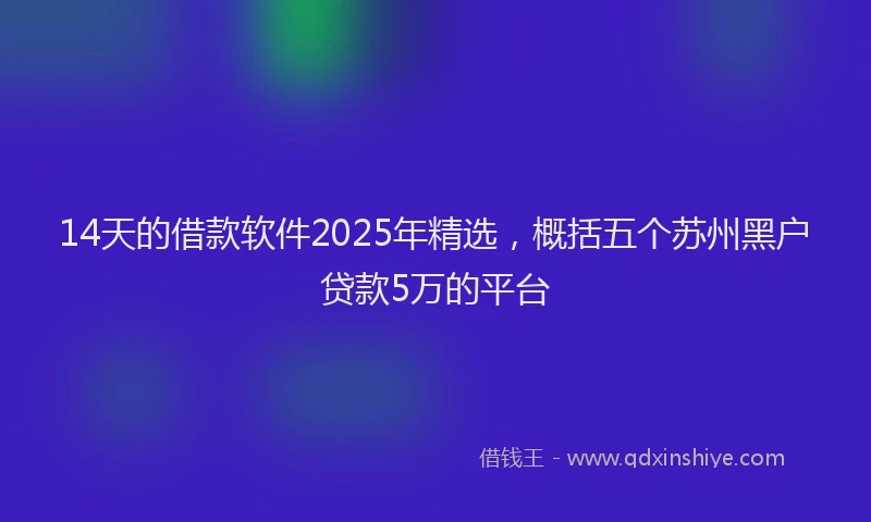 14天的借款软件2025年精选，概括五个苏州黑户贷款5万的平台
