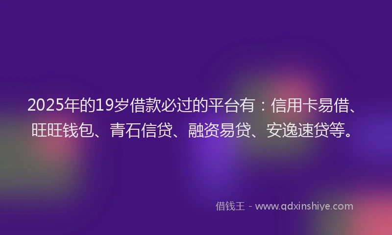 2025年的19岁借款必过的平台有：信用卡易借、旺旺钱包、青石信贷、融资易贷、安逸速贷等。