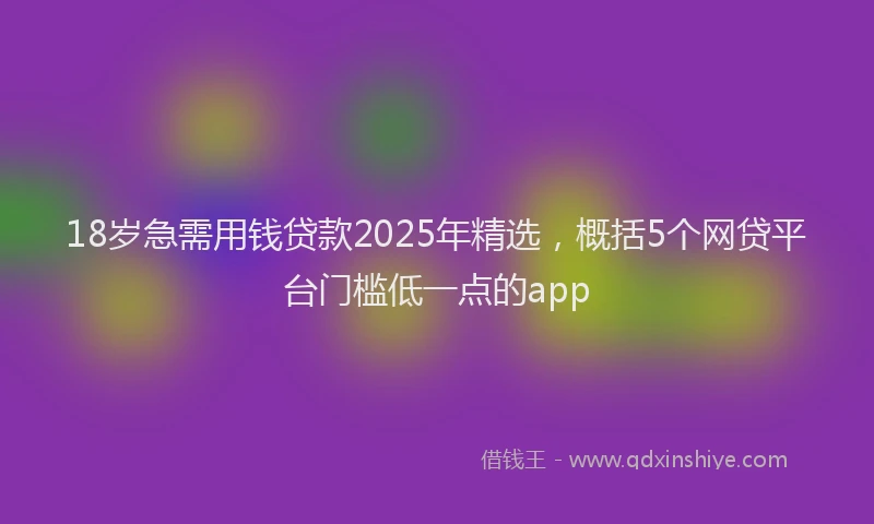 18岁急需用钱贷款2025年精选，概括5个网贷平台门槛低一点的app