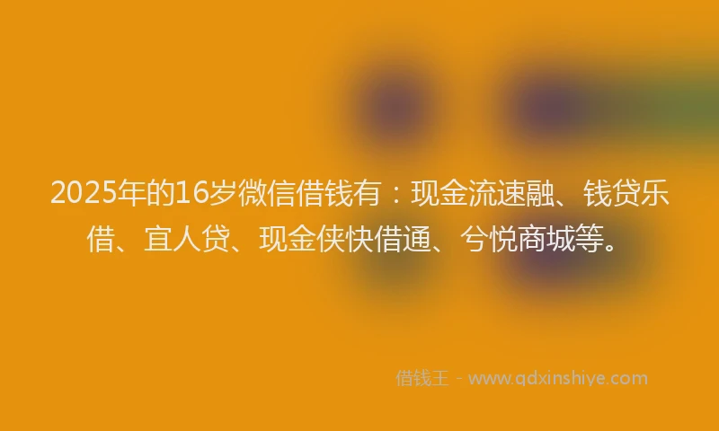 2025年的16岁微信借钱有：现金流速融、钱贷乐借、宜人贷、现金侠快借通、兮悦商城等。
