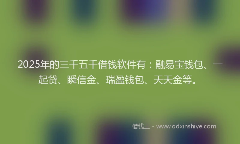 2025年的三千五千借钱软件有：融易宝钱包、一起贷、瞬信金、瑞盈钱包、天天金等。