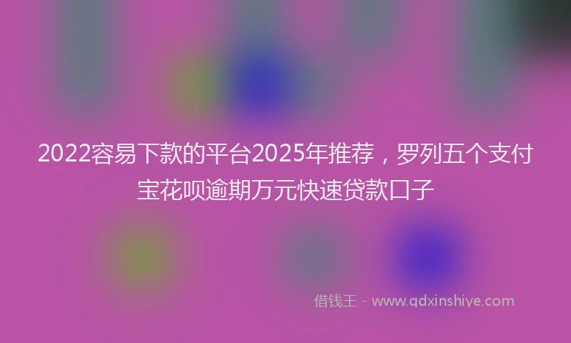 2022容易下款的平台2025年推荐，罗列五个支付宝花呗逾期万元快速贷款口子