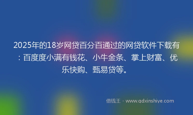 2025年的18岁网贷百分百通过的网贷软件下载有：百度度小满有钱花、小牛金条、掌上财富、优乐快购、甄易贷等。