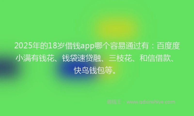 2025年的18岁借钱app哪个容易通过有：百度度小满有钱花、钱袋速贷融、三枝花、和信借款、快鸟钱包等。