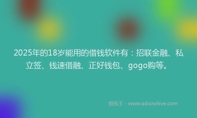 2025年的18岁能用的借钱软件有：招联金融、私立签、钱速借融、正好钱包、gogo购等。