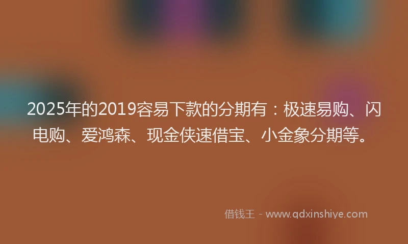 2025年的2019容易下款的分期有：极速易购、闪电购、爱鸿森、现金侠速借宝、小金象分期等。
