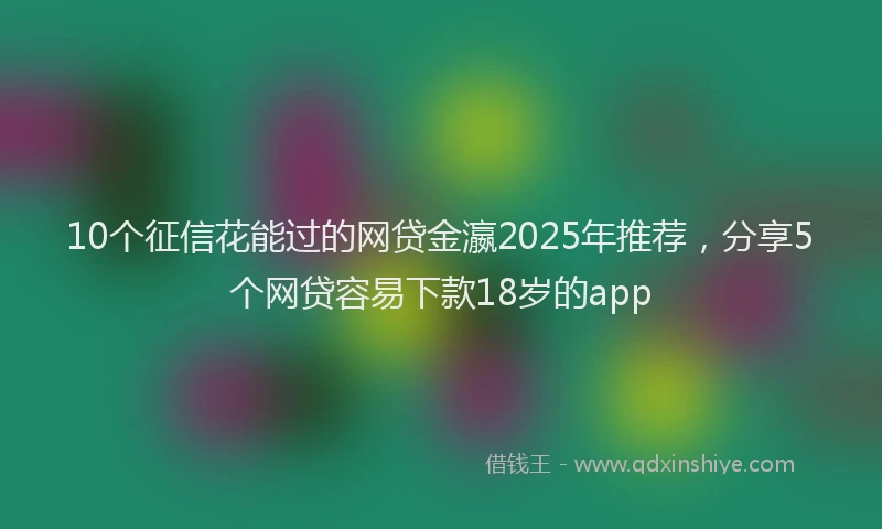 10个征信花能过的网贷金瀛2025年推荐，分享5个网贷容易下款18岁的app