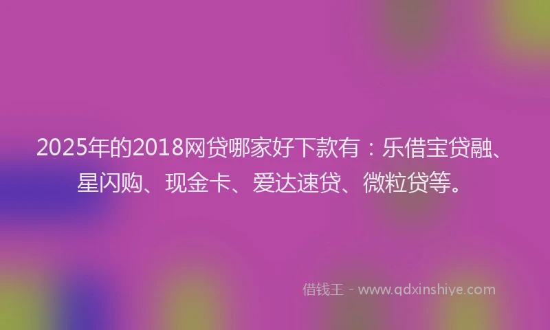2025年的2018网贷哪家好下款有：乐借宝贷融、星闪购、现金卡、爱达速贷、微粒贷等。