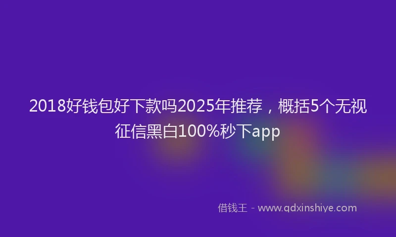 2018好钱包好下款吗2025年推荐，概括5个无视征信黑白100%秒下app