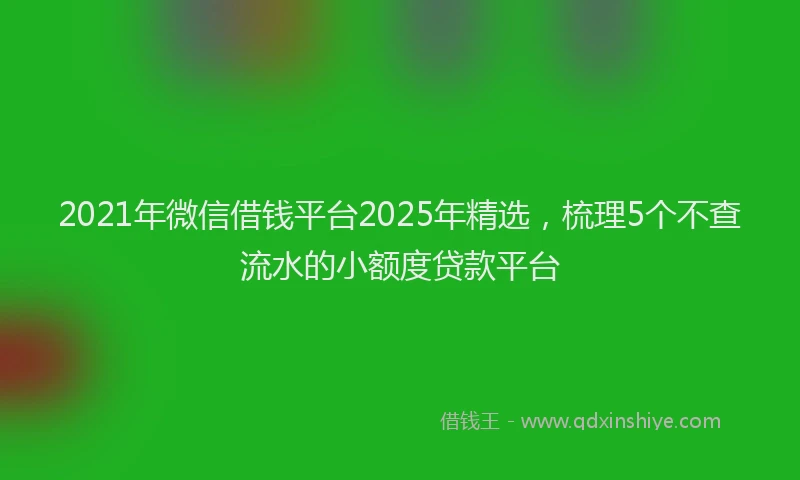 2021年微信借钱平台2025年精选，梳理5个不查流水的小额度贷款平台