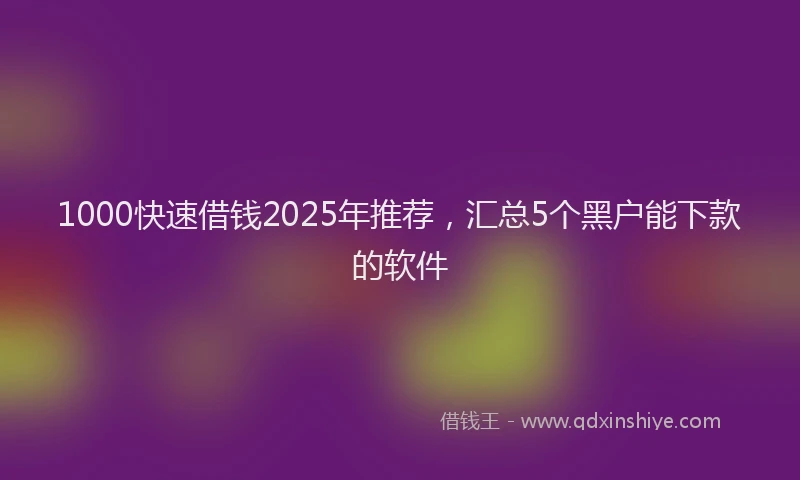 1000快速借钱2025年推荐，汇总5个黑户能下款的软件