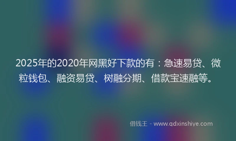 2025年的2020年网黑好下款的有：急速易贷、微粒钱包、融资易贷、树融分期、借款宝速融等。